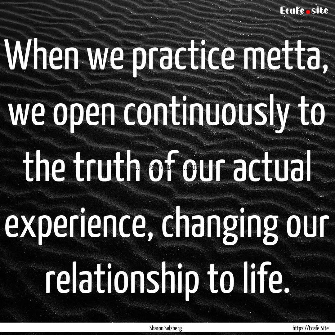 When we practice metta, we open continuously.... : Quote by Sharon Salzberg