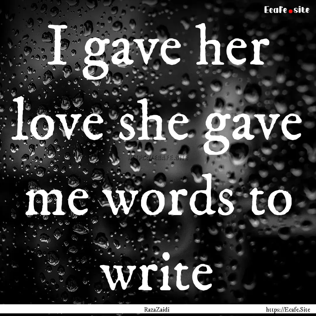 I gave her love she gave me words to write.... : Quote by RazaZaidi