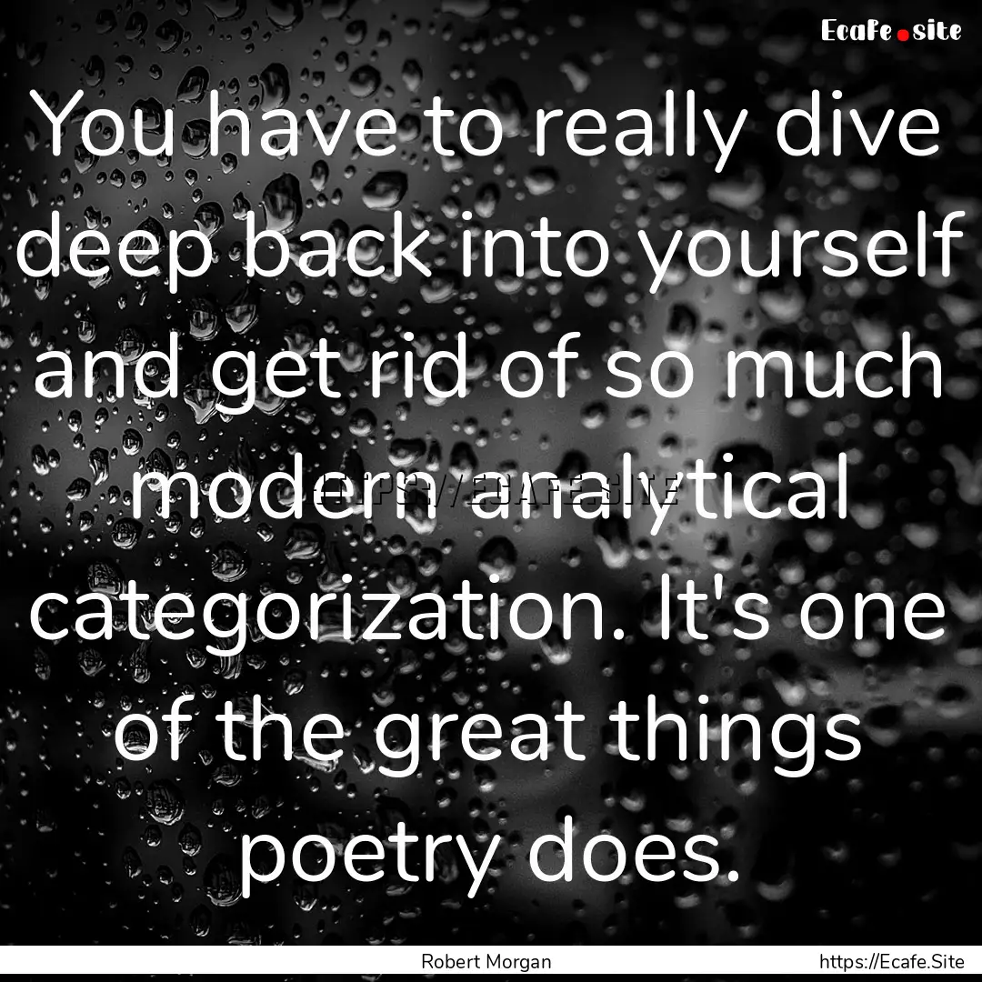 You have to really dive deep back into yourself.... : Quote by Robert Morgan