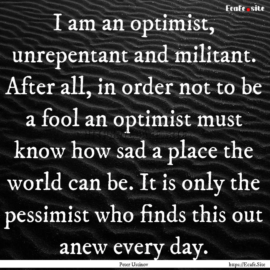 I am an optimist, unrepentant and militant..... : Quote by Peter Ustinov