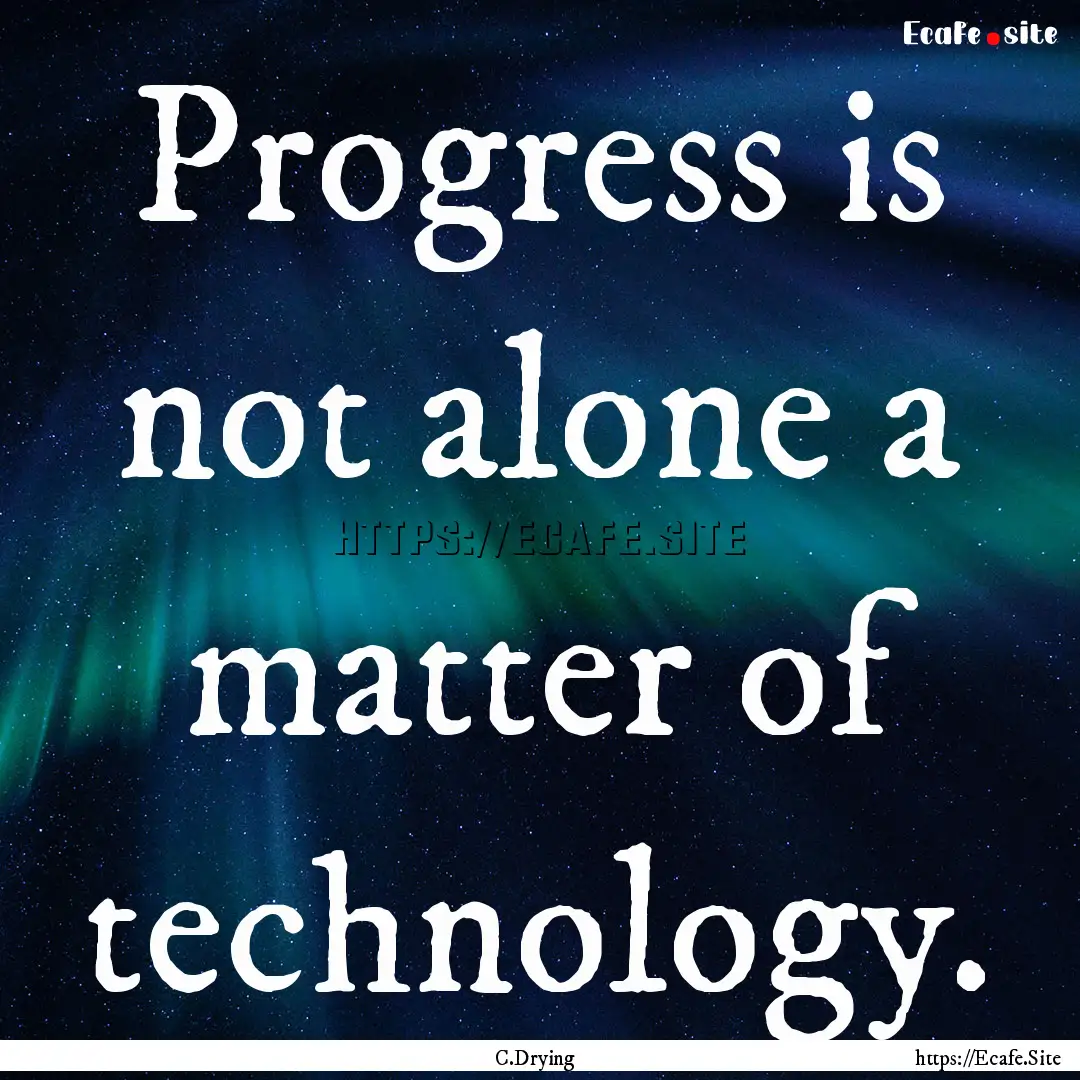 Progress is not alone a matter of technology..... : Quote by C.Drying