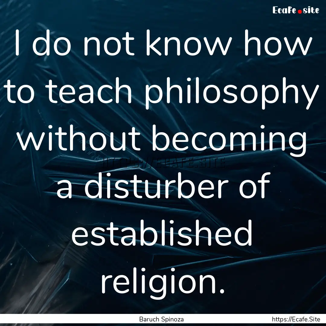 I do not know how to teach philosophy without.... : Quote by Baruch Spinoza