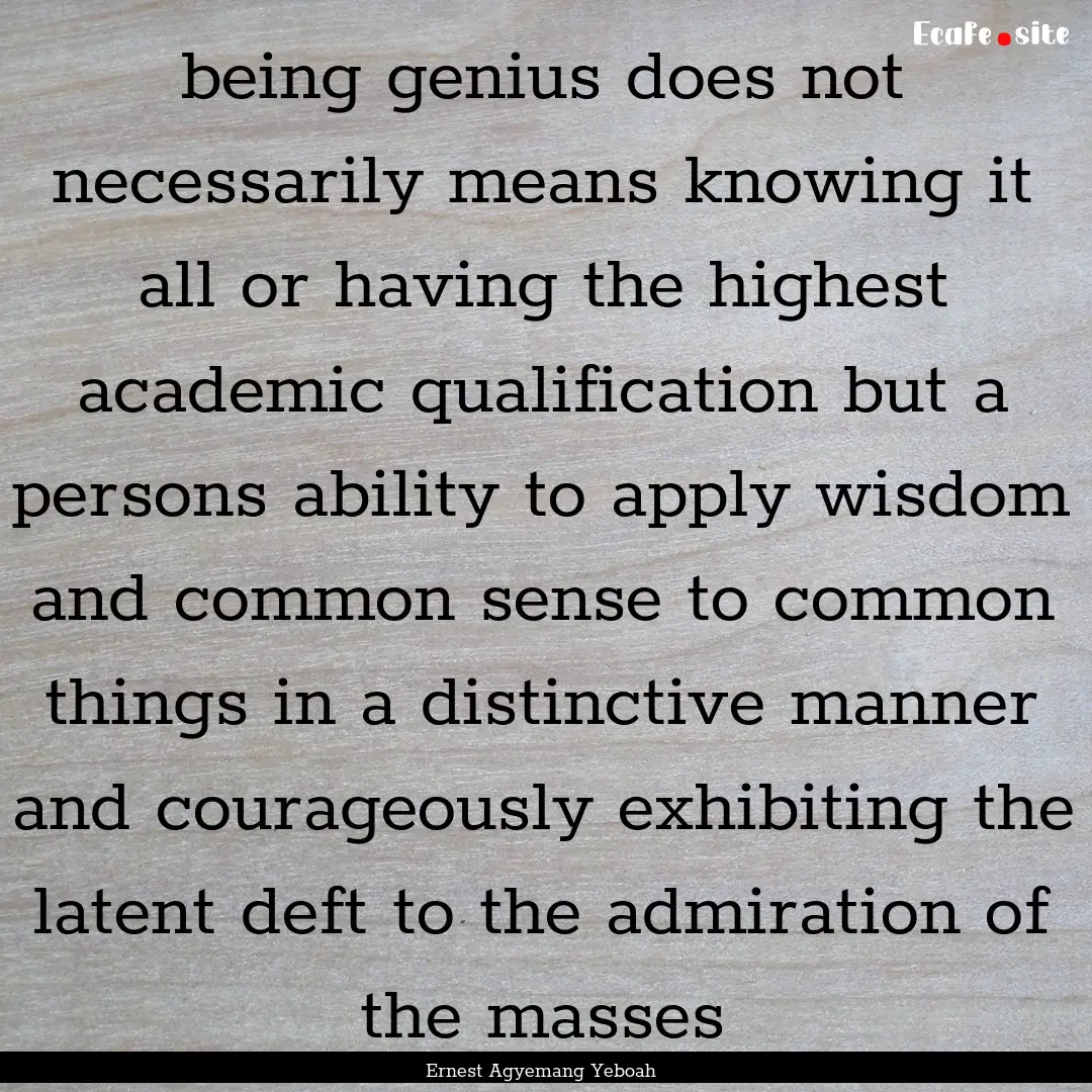 being genius does not necessarily means knowing.... : Quote by Ernest Agyemang Yeboah