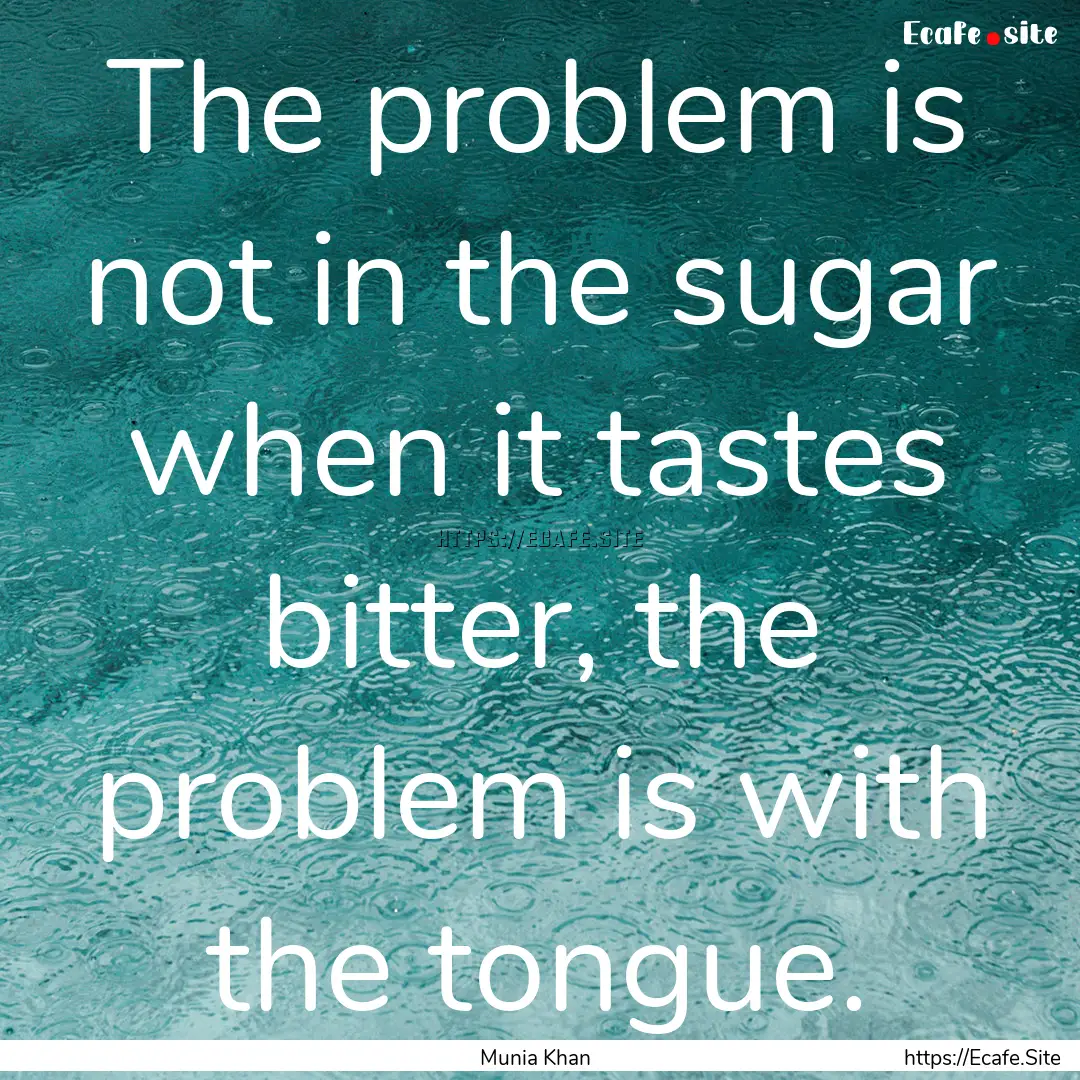 The problem is not in the sugar when it tastes.... : Quote by Munia Khan