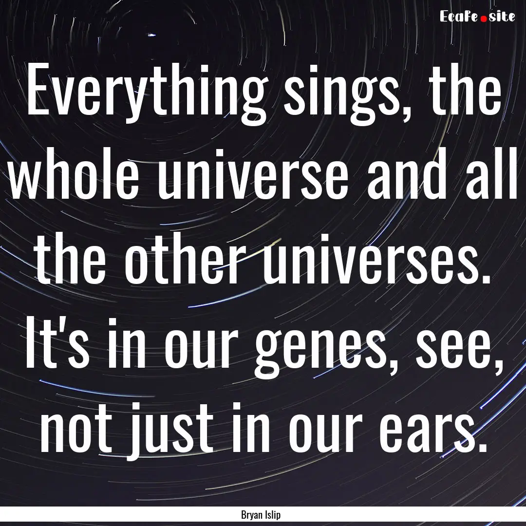 Everything sings, the whole universe and.... : Quote by Bryan Islip