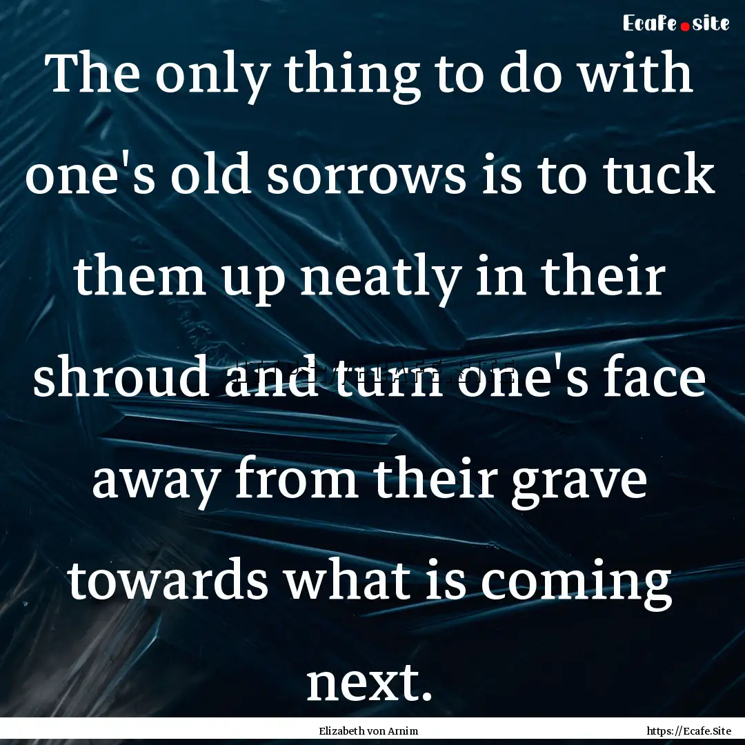 The only thing to do with one's old sorrows.... : Quote by Elizabeth von Arnim