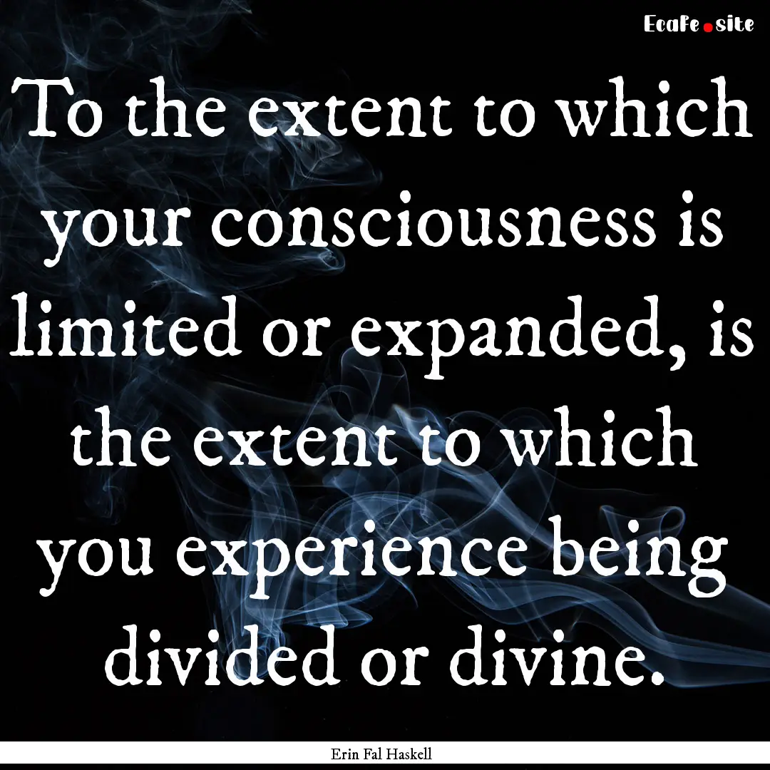 To the extent to which your consciousness.... : Quote by Erin Fal Haskell