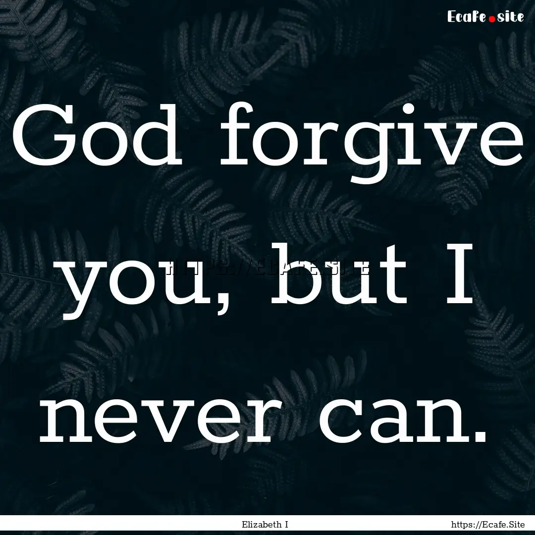 God forgive you, but I never can. : Quote by Elizabeth I