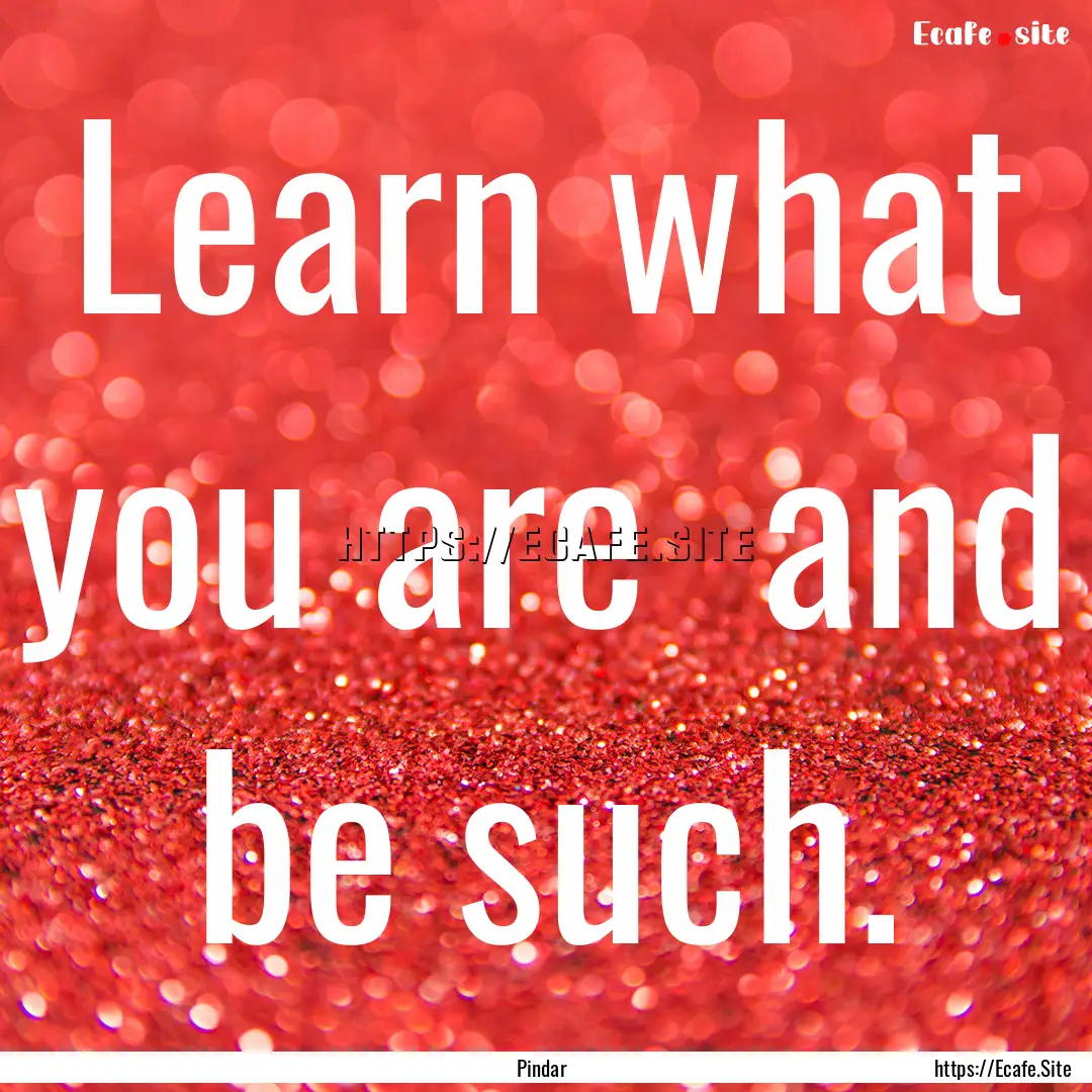 Learn what you are and be such. : Quote by Pindar