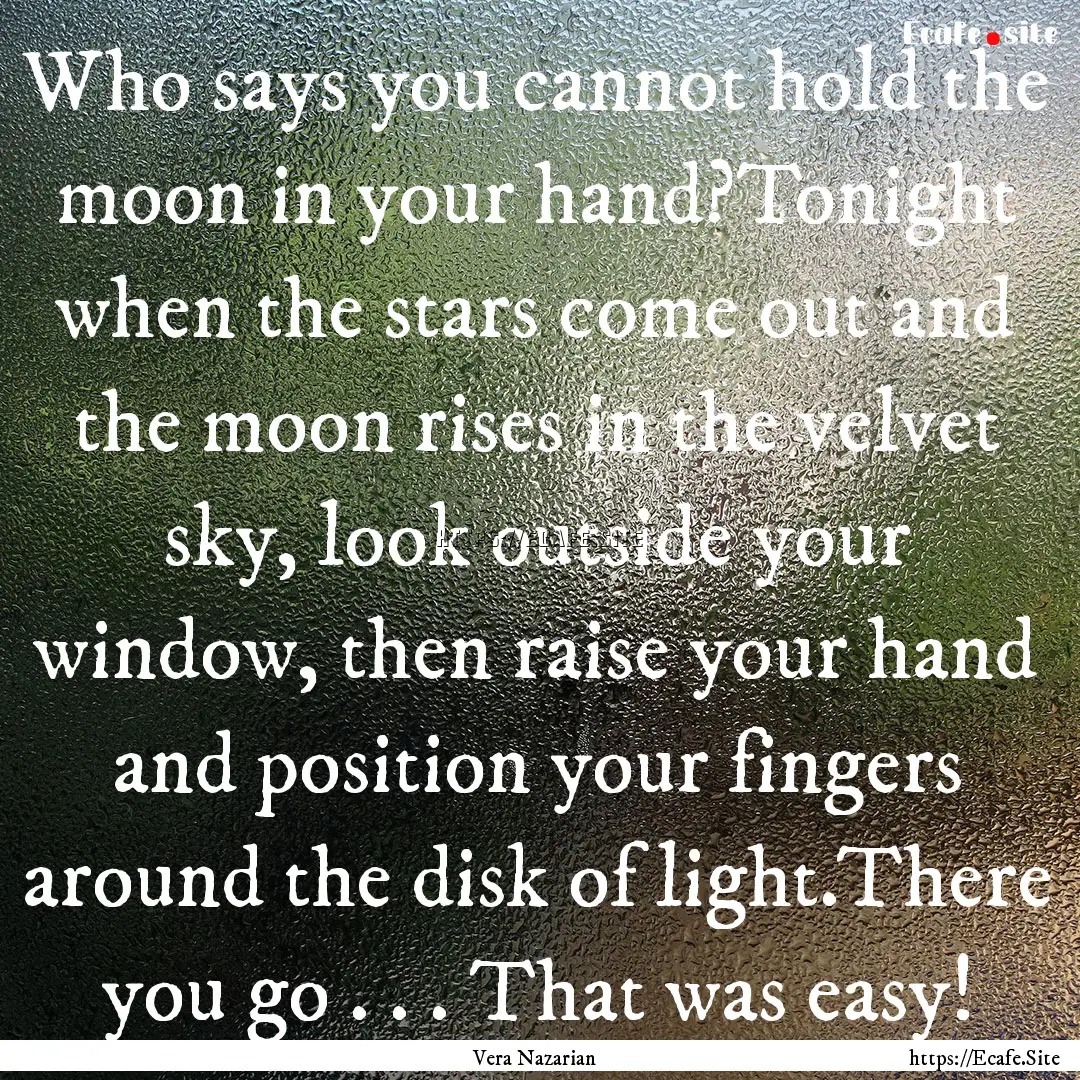 Who says you cannot hold the moon in your.... : Quote by Vera Nazarian