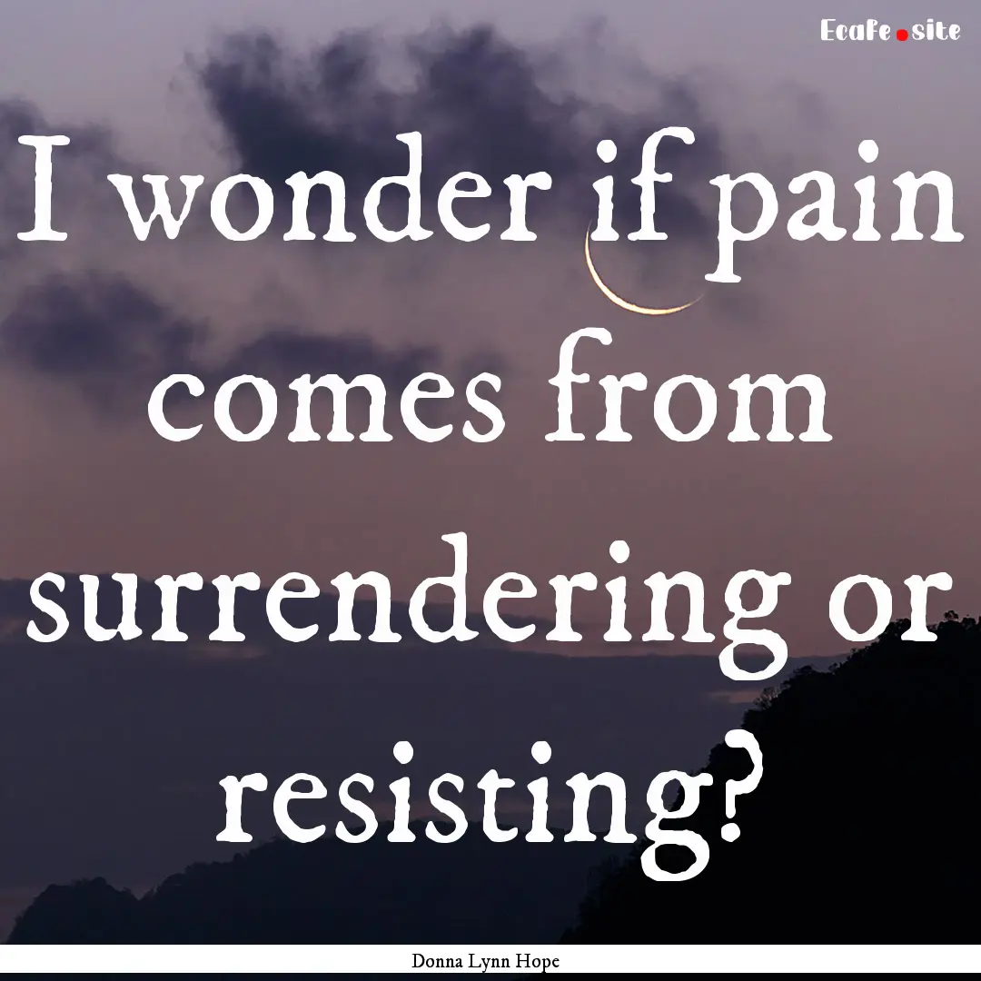 I wonder if pain comes from surrendering.... : Quote by Donna Lynn Hope