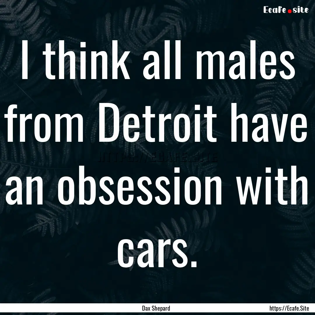 I think all males from Detroit have an obsession.... : Quote by Dax Shepard