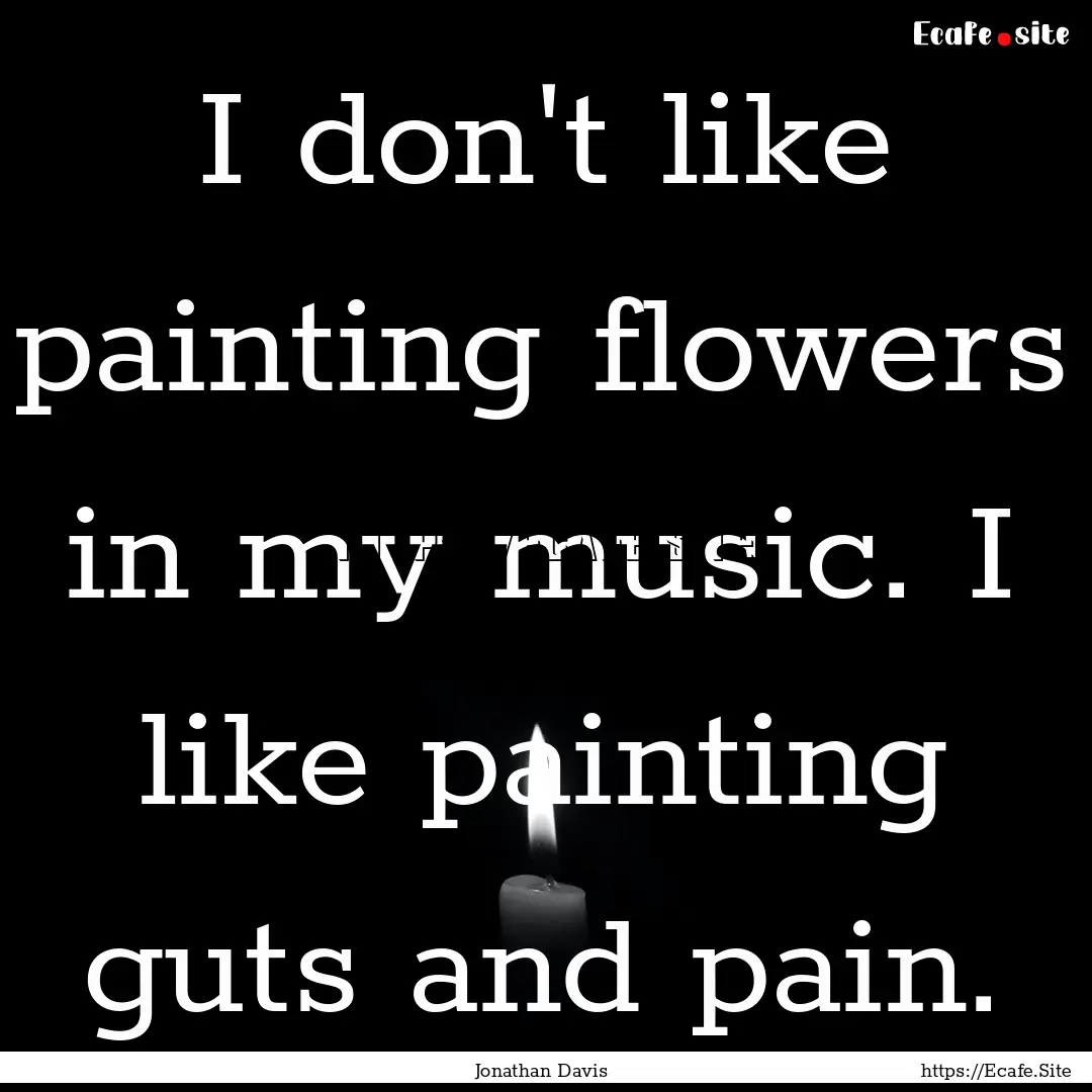 I don't like painting flowers in my music..... : Quote by Jonathan Davis