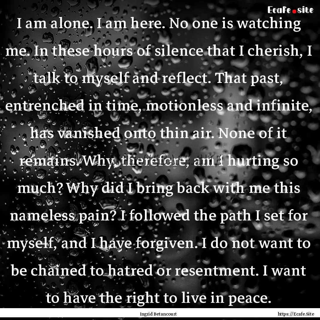 I am alone. I am here. No one is watching.... : Quote by Ingrid Betancourt