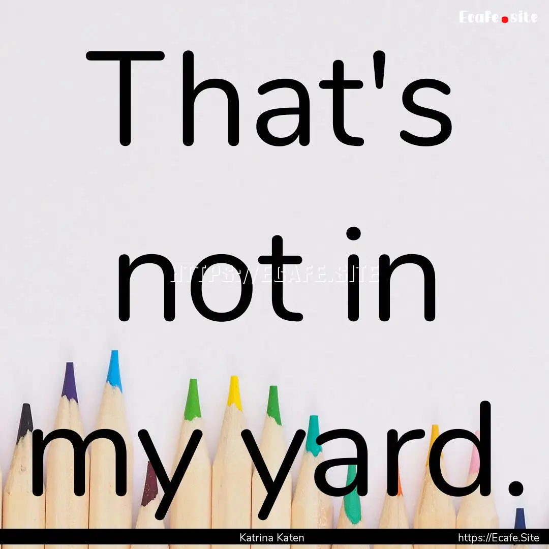 That's not in my yard. : Quote by Katrina Katen