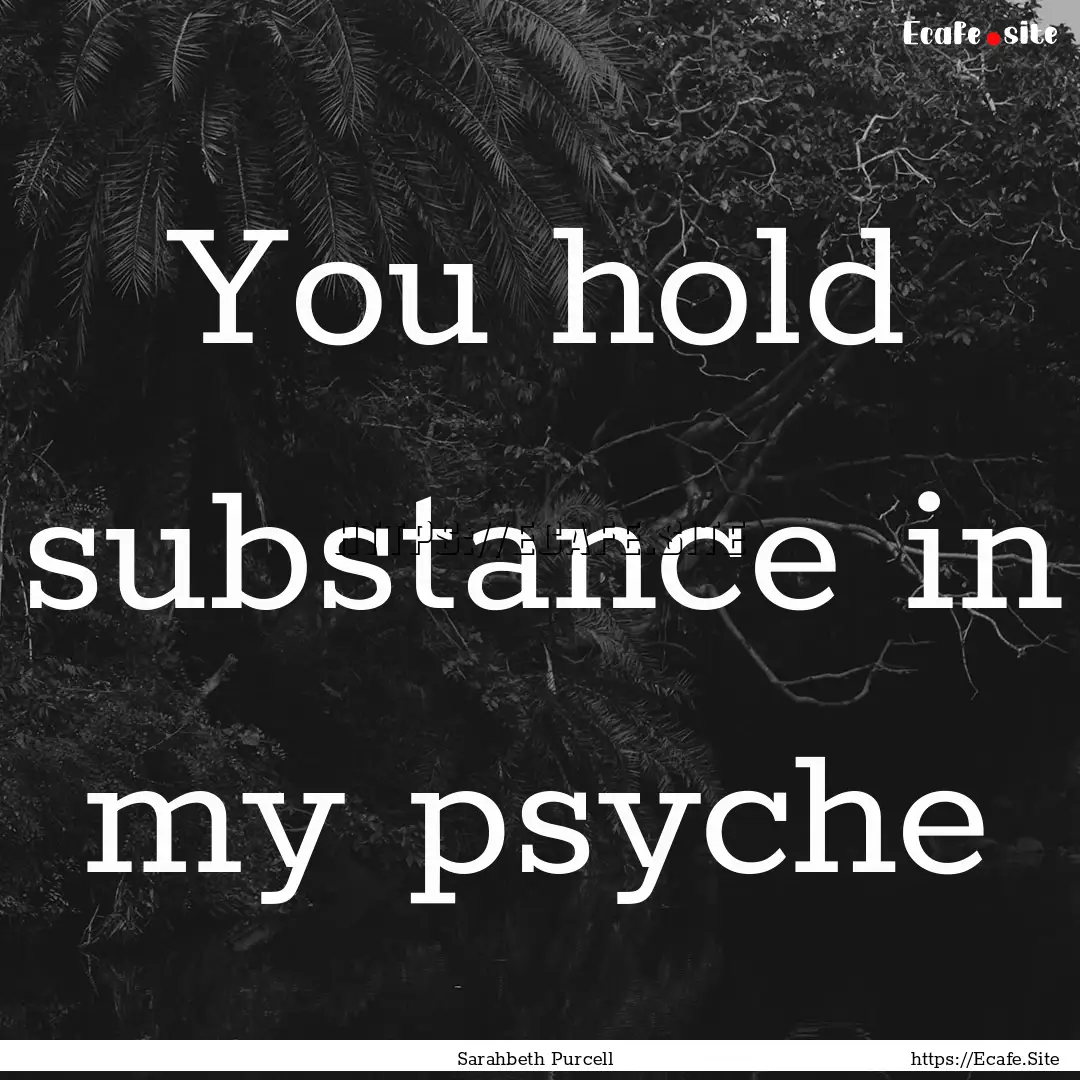 You hold substance in my psyche : Quote by Sarahbeth Purcell