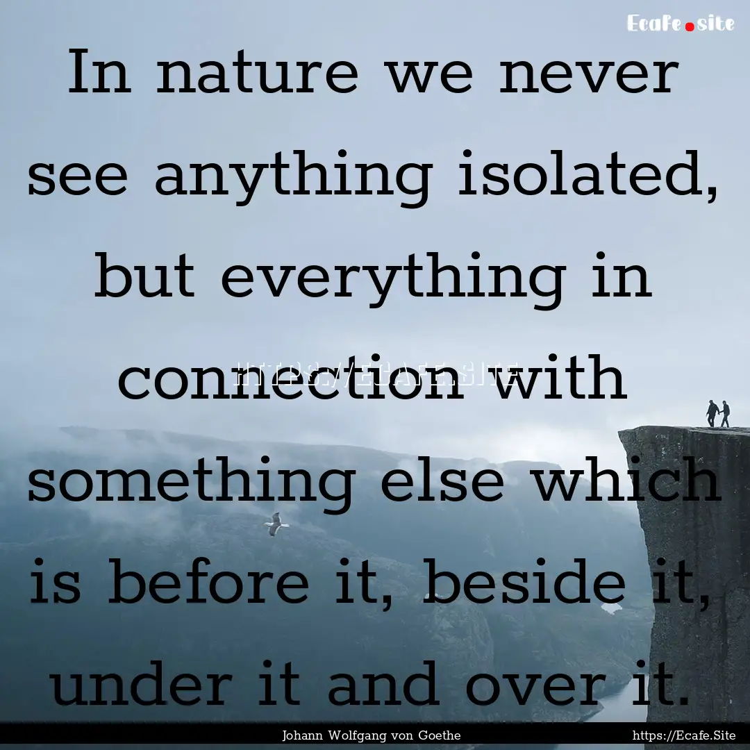 In nature we never see anything isolated,.... : Quote by Johann Wolfgang von Goethe