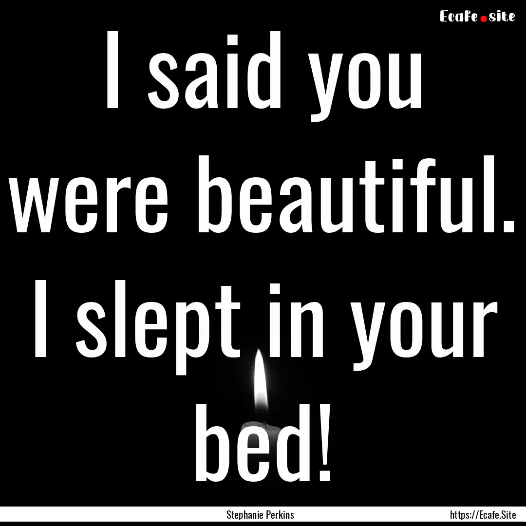 I said you were beautiful. I slept in your.... : Quote by Stephanie Perkins