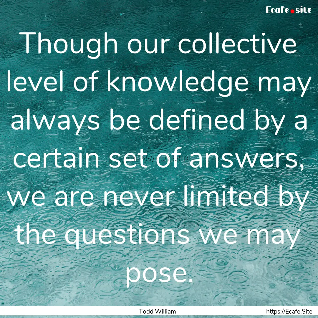 Though our collective level of knowledge.... : Quote by Todd William