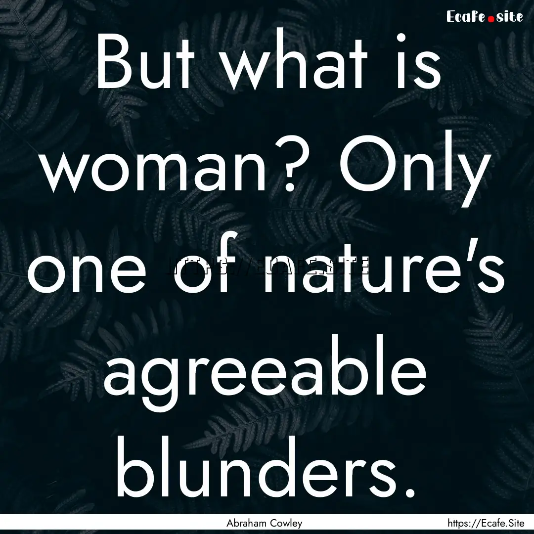 But what is woman? Only one of nature's agreeable.... : Quote by Abraham Cowley