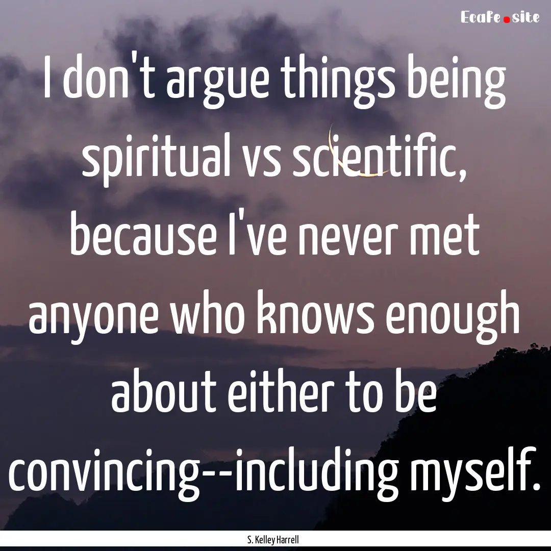 I don't argue things being spiritual vs scientific,.... : Quote by S. Kelley Harrell