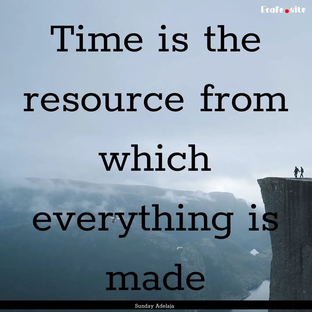 Time is the resource from which everything.... : Quote by Sunday Adelaja