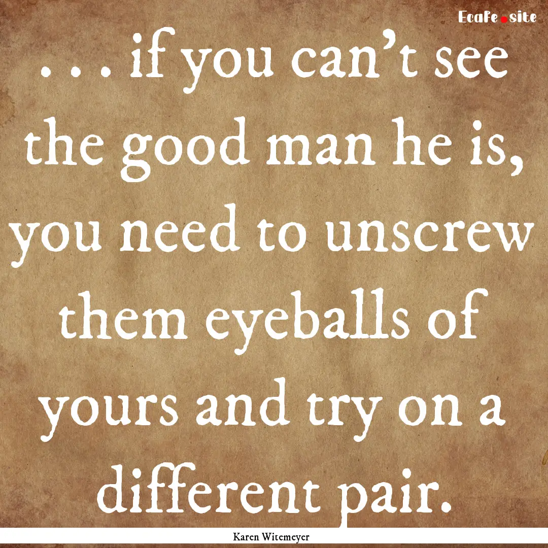 . . . if you can't see the good man he is,.... : Quote by Karen Witemeyer