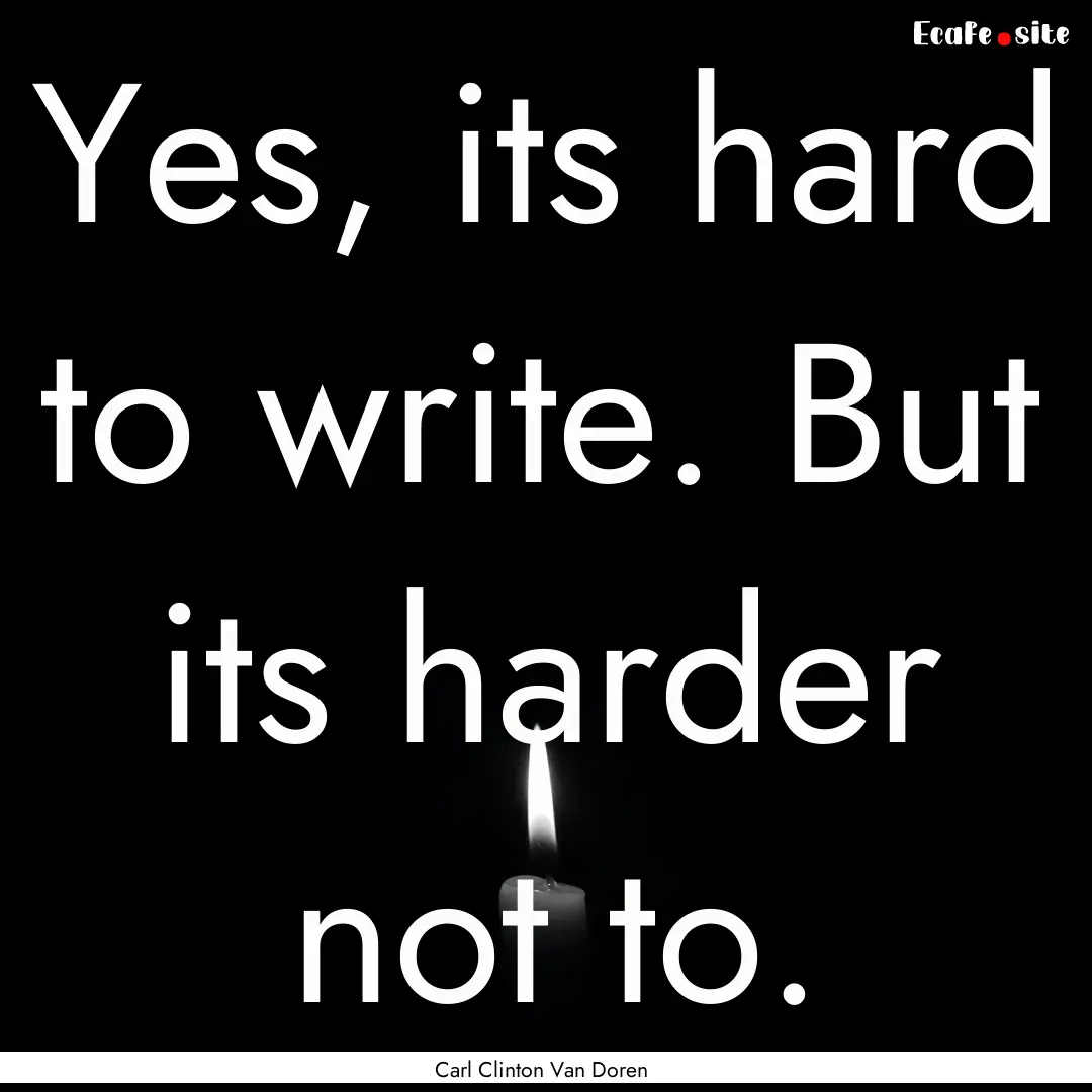 Yes, its hard to write. But its harder not.... : Quote by Carl Clinton Van Doren