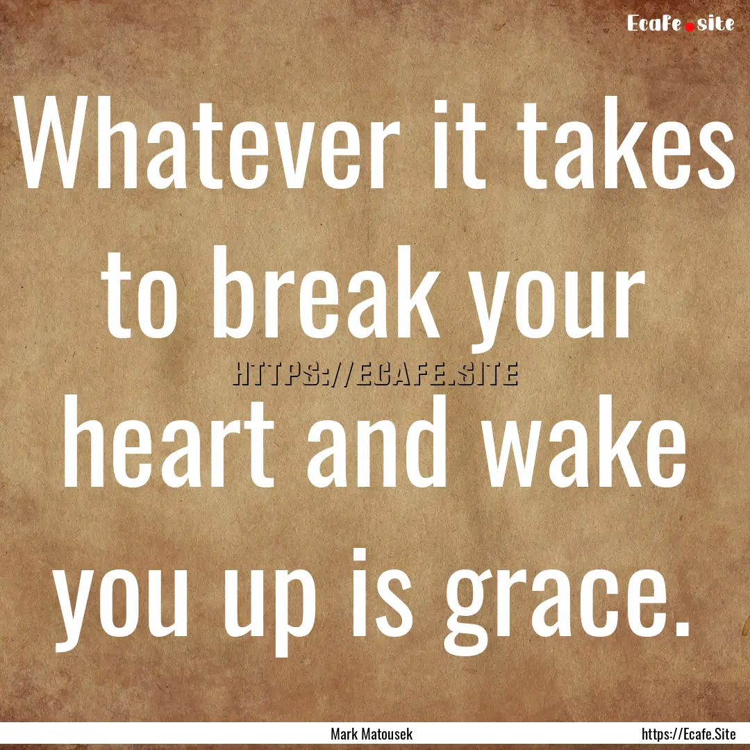 Whatever it takes to break your heart and.... : Quote by Mark Matousek