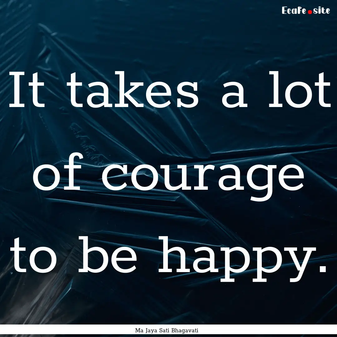 It takes a lot of courage to be happy. : Quote by Ma Jaya Sati Bhagavati