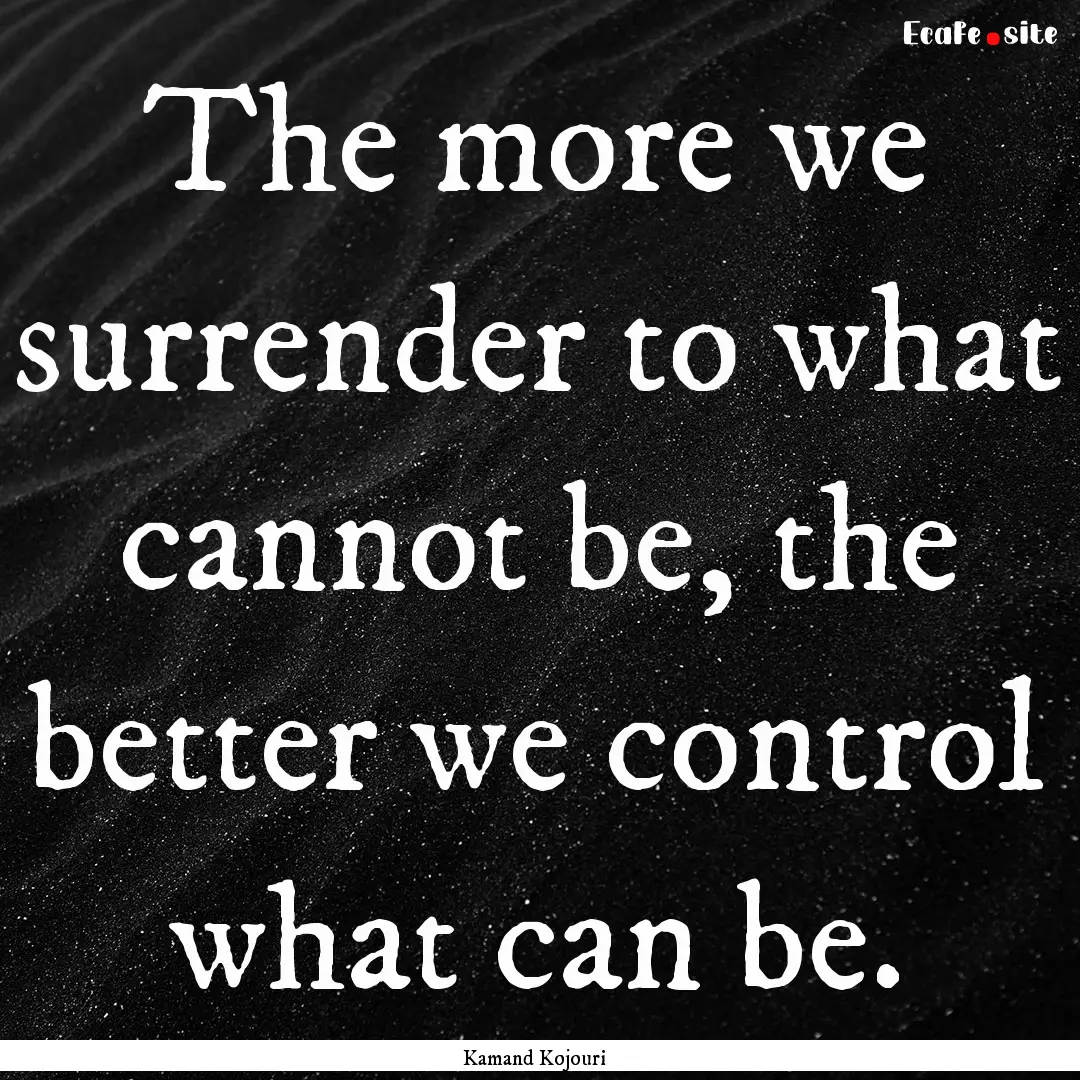 The more we surrender to what cannot be,.... : Quote by Kamand Kojouri