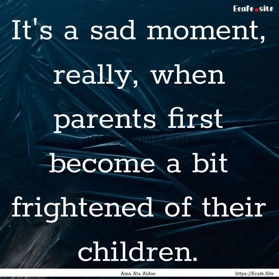 It's a sad moment, really, when parents first.... : Quote by Ama Ata Aidoo