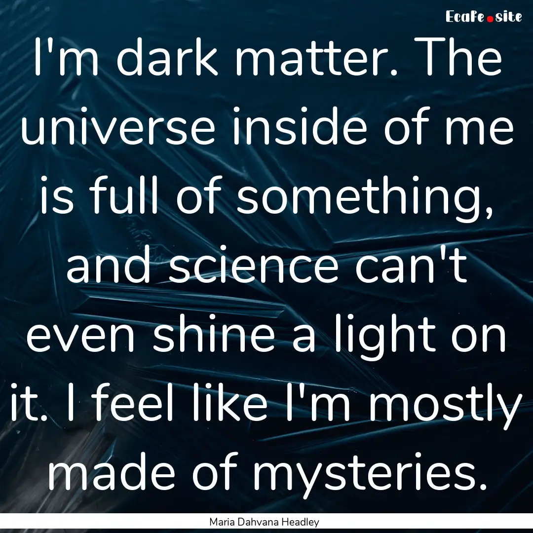 I'm dark matter. The universe inside of me.... : Quote by Maria Dahvana Headley