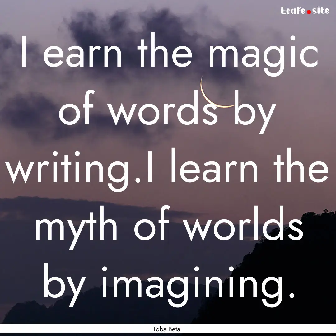 I earn the magic of words by writing.I learn.... : Quote by Toba Beta