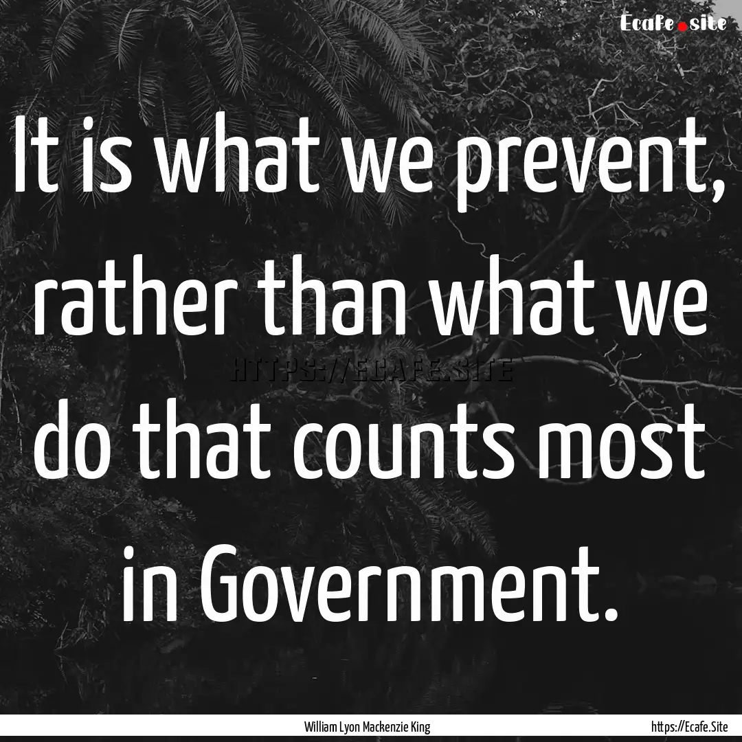 It is what we prevent, rather than what we.... : Quote by William Lyon Mackenzie King