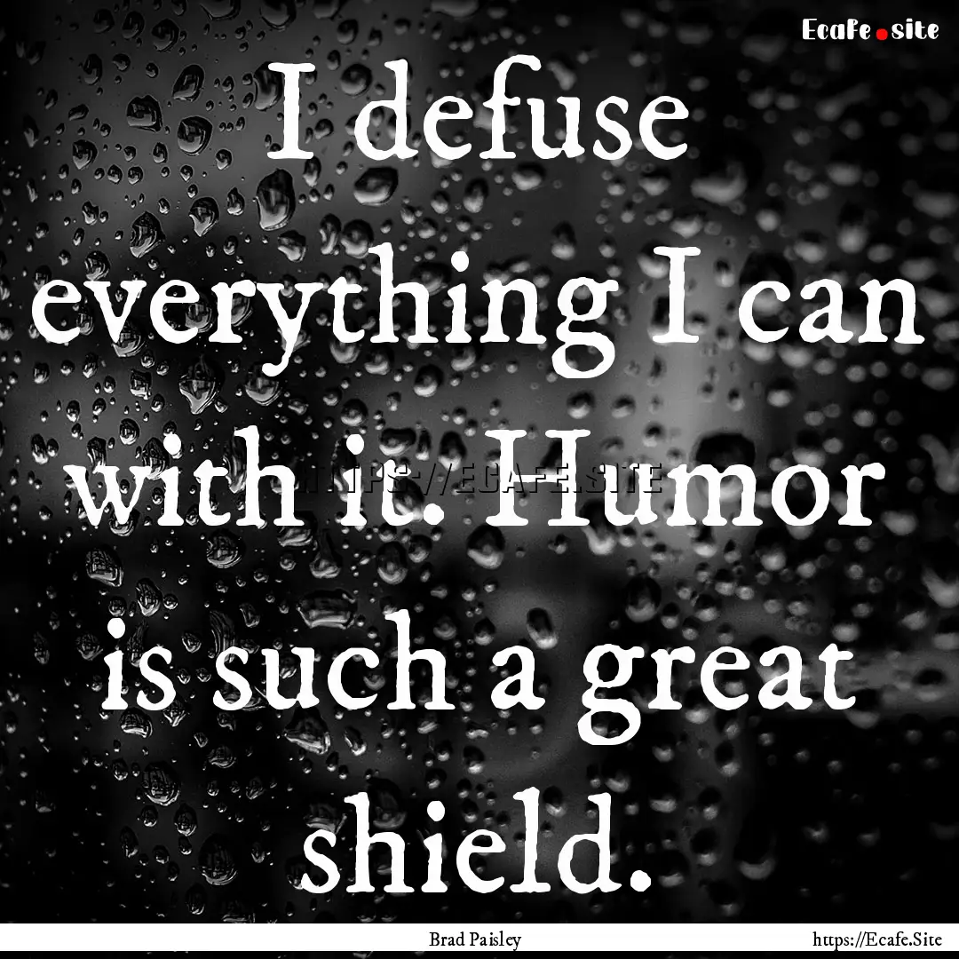 I defuse everything I can with it. Humor.... : Quote by Brad Paisley