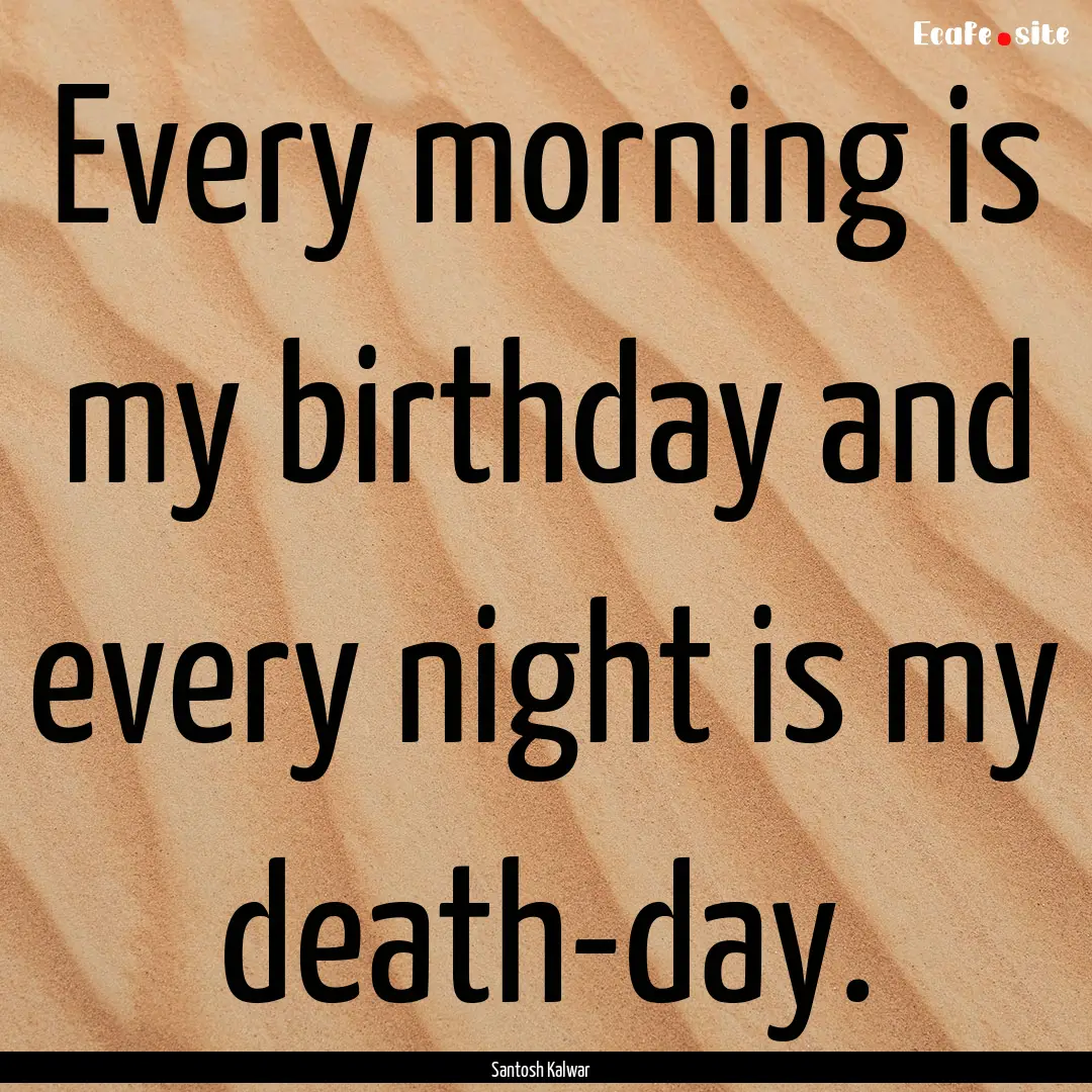 Every morning is my birthday and every night.... : Quote by Santosh Kalwar