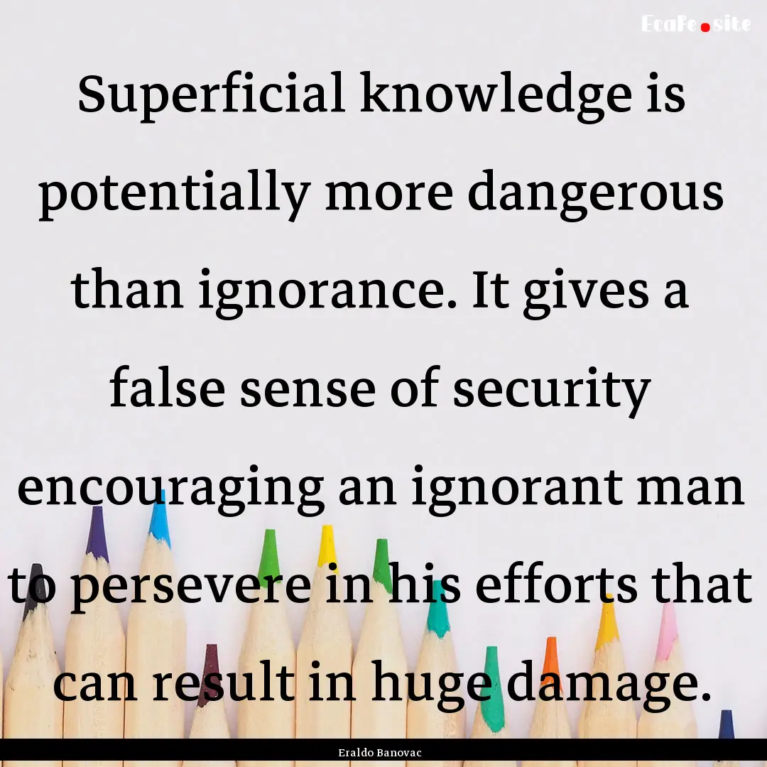 Superficial knowledge is potentially more.... : Quote by Eraldo Banovac