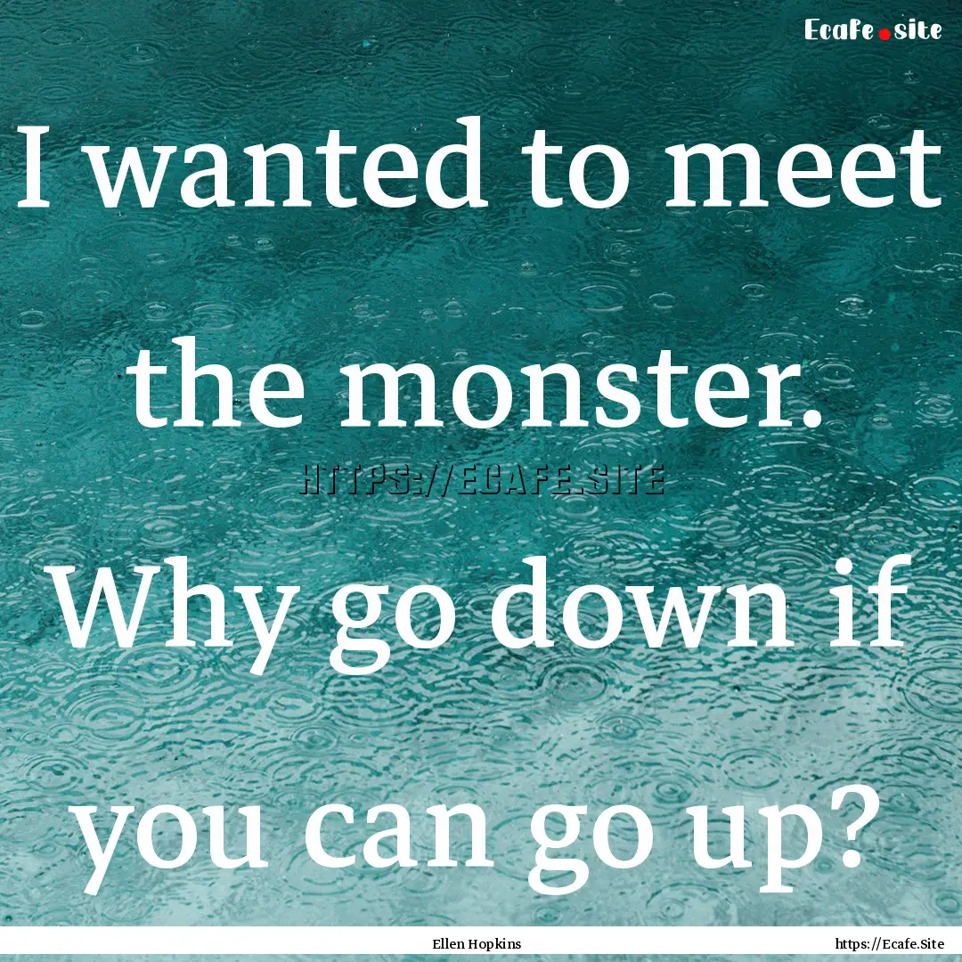 I wanted to meet the monster. Why go down.... : Quote by Ellen Hopkins