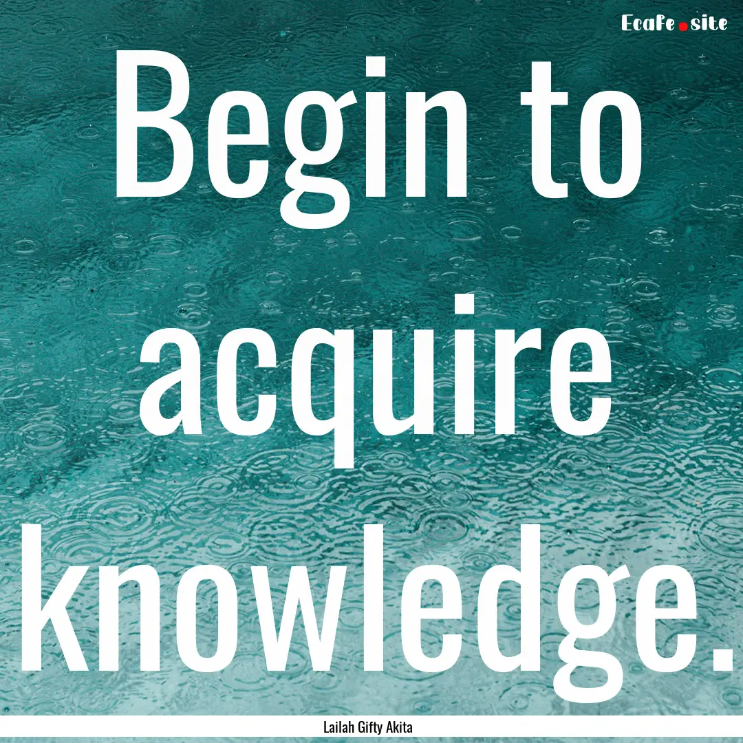 Begin to acquire knowledge. : Quote by Lailah Gifty Akita