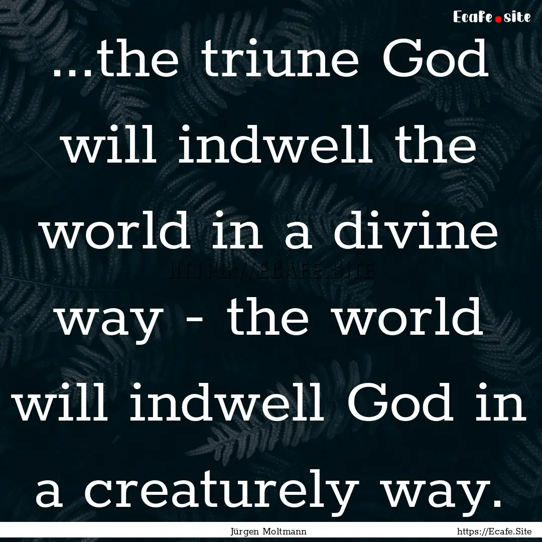 ...the triune God will indwell the world.... : Quote by Jürgen Moltmann