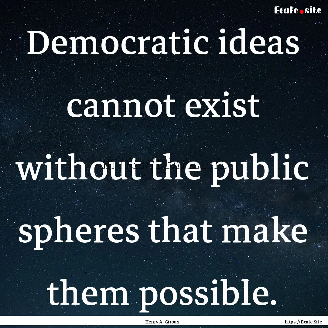 Democratic ideas cannot exist without the.... : Quote by Henry A. Giroux