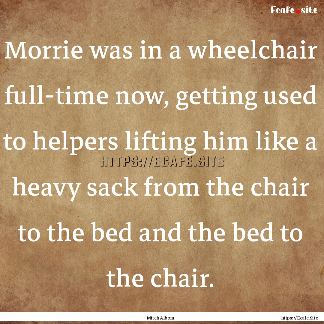 Morrie was in a wheelchair full-time now,.... : Quote by Mitch Albom