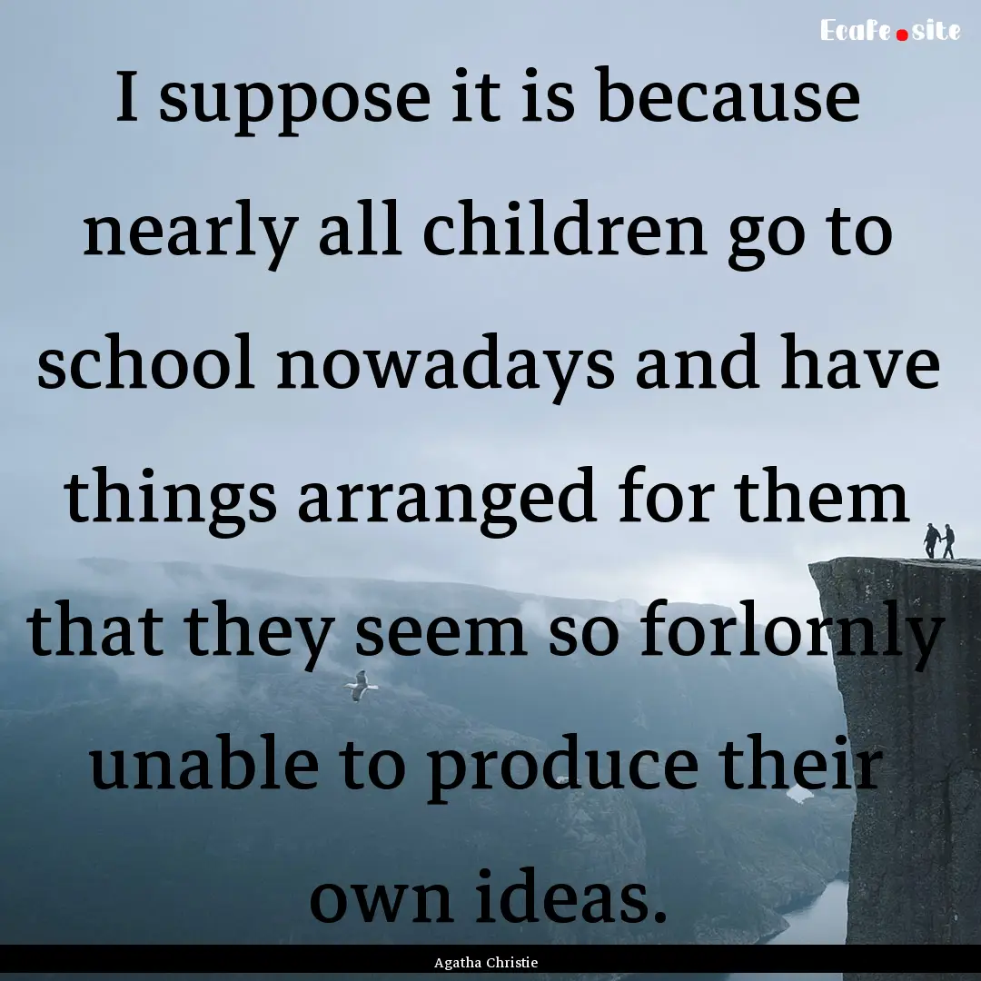 I suppose it is because nearly all children.... : Quote by Agatha Christie