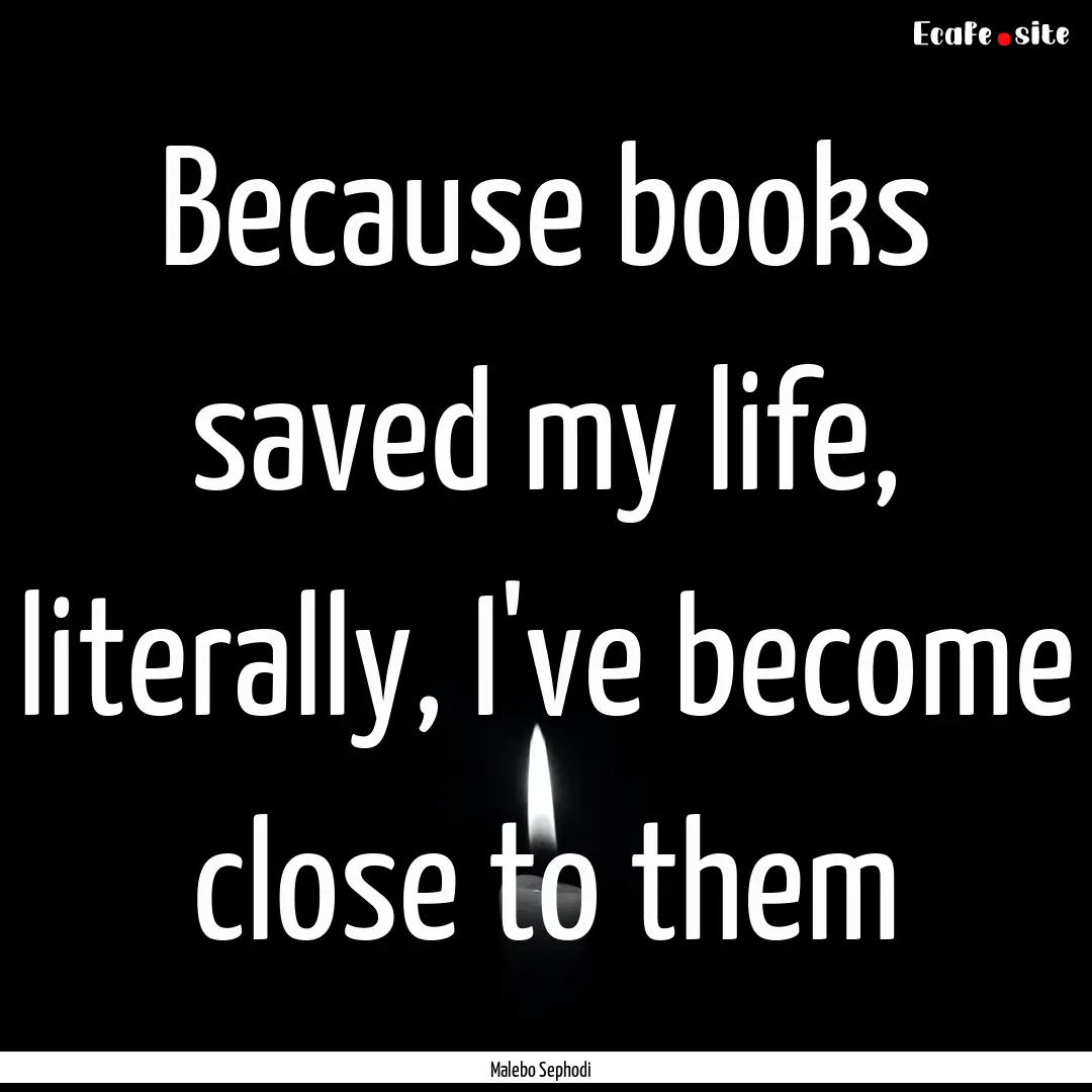 Because books saved my life, literally, I've.... : Quote by Malebo Sephodi