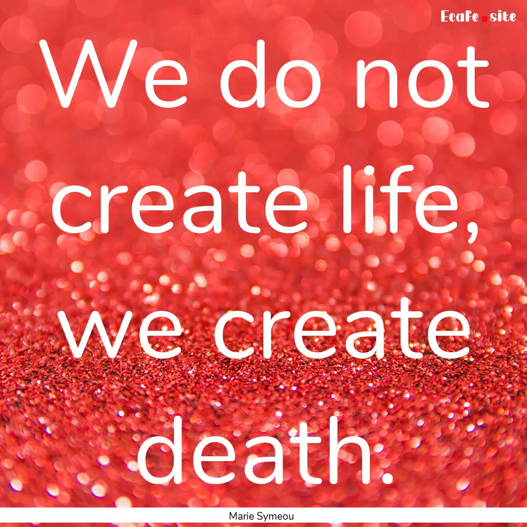 We do not create life, we create death. : Quote by Marie Symeou