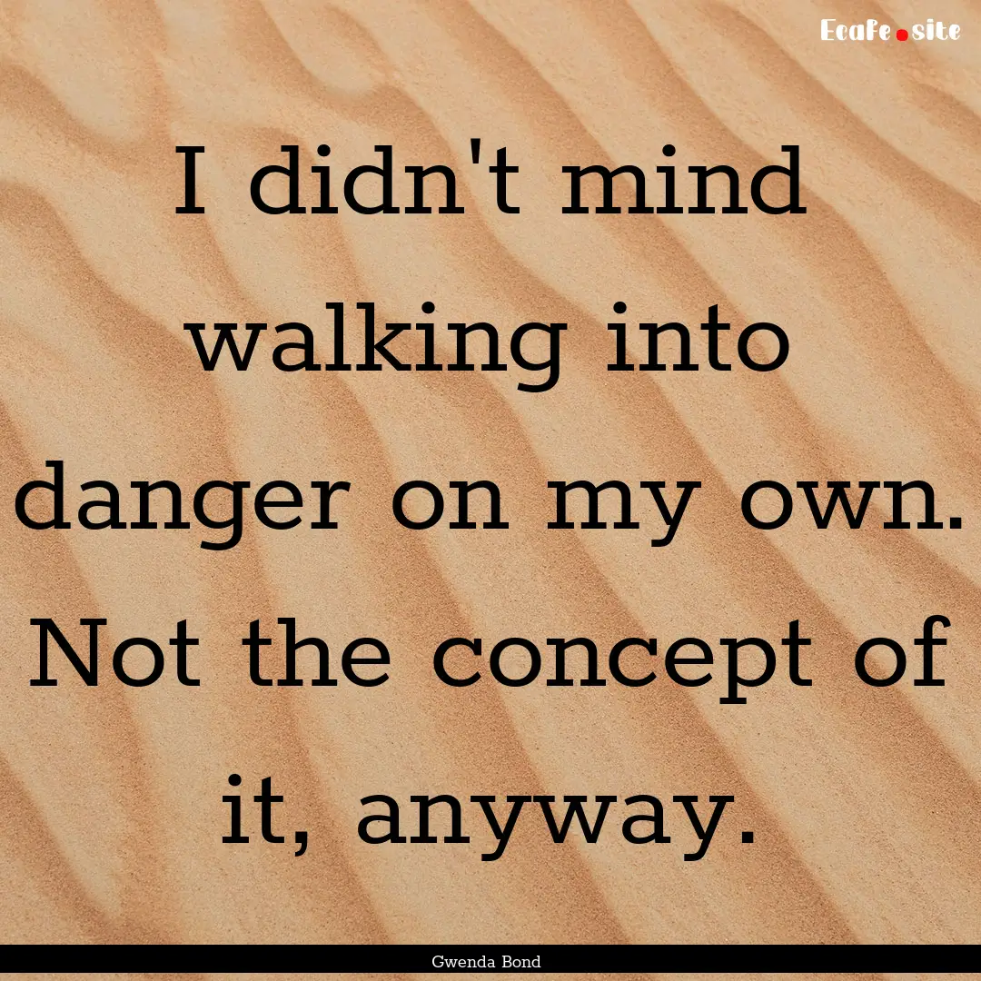 I didn't mind walking into danger on my own..... : Quote by Gwenda Bond