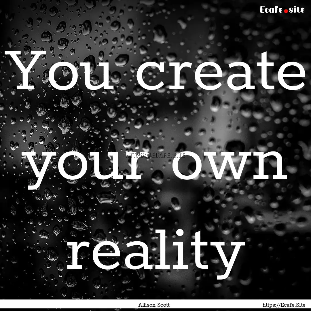 You create your own reality : Quote by Allison Scott