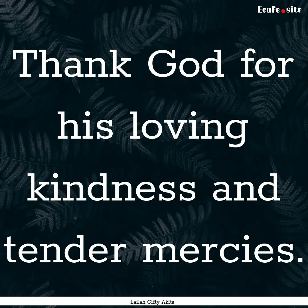 Thank God for his loving kindness and tender.... : Quote by Lailah Gifty Akita