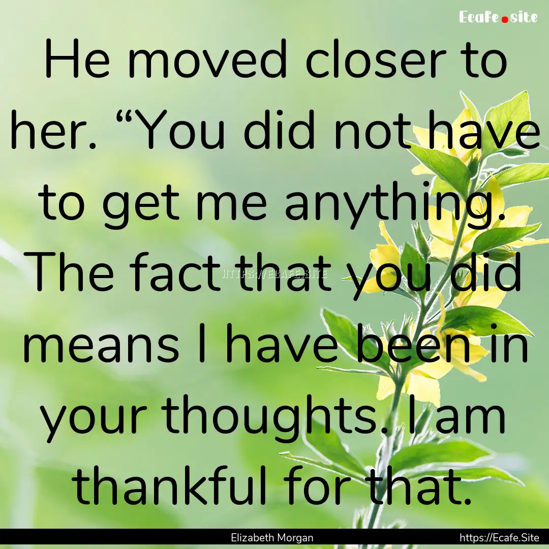 He moved closer to her. “You did not have.... : Quote by Elizabeth Morgan